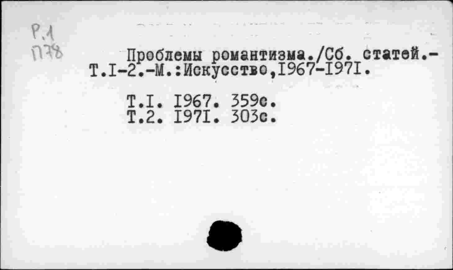 ﻿Проблемы романтизма./Сб. статей. Т.1-2.-М.:Искусство,1967-1971.
Т.1. 1967. 359с.
Т.2. 1971. 303с.
